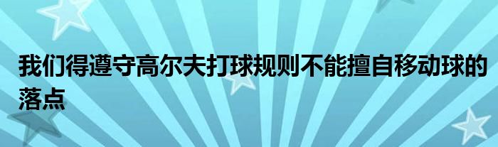 我們得遵守高爾夫打球規(guī)則不能擅自移動球的落點(diǎn)