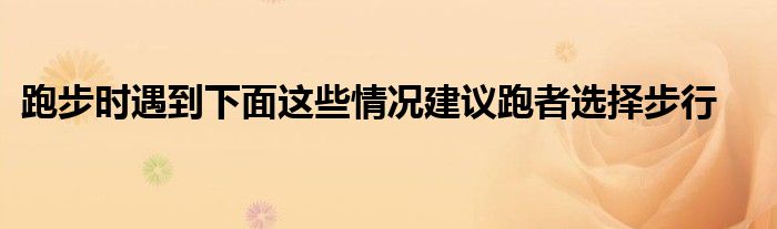 跑步時(shí)遇到下面這些情況建議跑者選擇步行