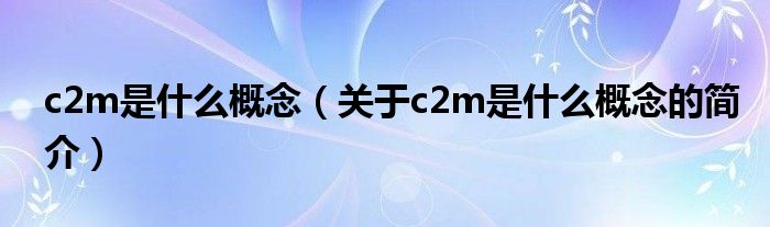 c2m是什么概念（關(guān)于c2m是什么概念的簡介）