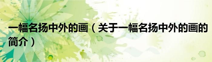 一幅名揚(yáng)中外的畫（關(guān)于一幅名揚(yáng)中外的畫的簡(jiǎn)介）