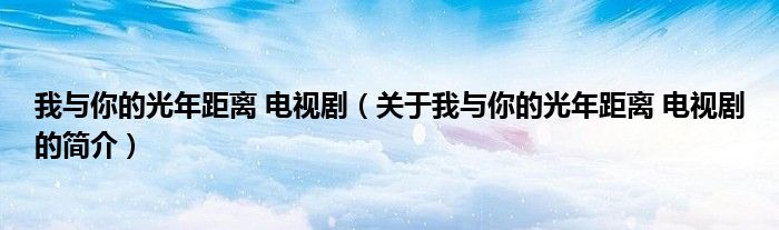 我與你的光年距離 電視?。P(guān)于我與你的光年距離 電視劇的簡(jiǎn)介）