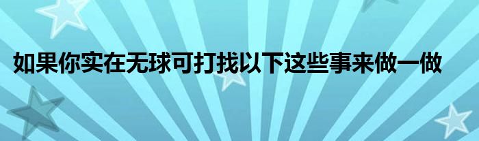 如果你實(shí)在無(wú)球可打找以下這些事來(lái)做一做