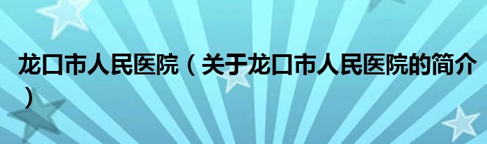 龍口市人民醫(yī)院（關(guān)于龍口市人民醫(yī)院的簡(jiǎn)介）