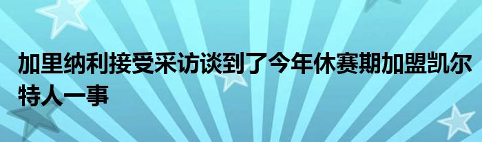 加里納利接受采訪談到了今年休賽期加盟凱爾特人一事