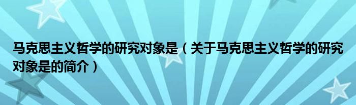 馬克思主義哲學的研究對象是（關(guān)于馬克思主義哲學的研究對象是的簡介）