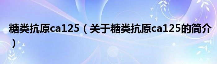 糖類抗原ca125（關(guān)于糖類抗原ca125的簡介）