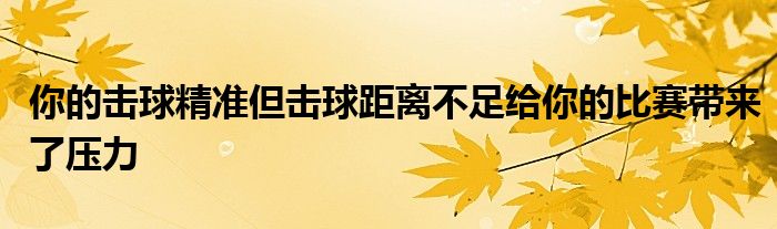 你的擊球精準但擊球距離不足給你的比賽帶來了壓力