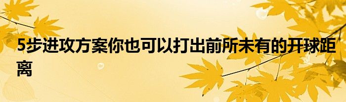 5步進攻方案你也可以打出前所未有的開球距離