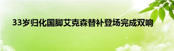 33歲歸化國(guó)腳艾克森替補(bǔ)登場(chǎng)完成雙響