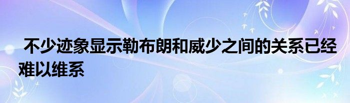  不少跡象顯示勒布朗和威少之間的關系已經難以維系