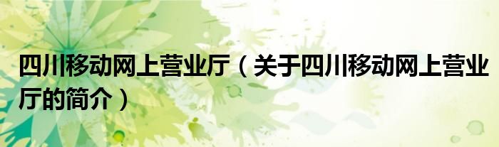 四川移動網(wǎng)上營業(yè)廳（關(guān)于四川移動網(wǎng)上營業(yè)廳的簡介）