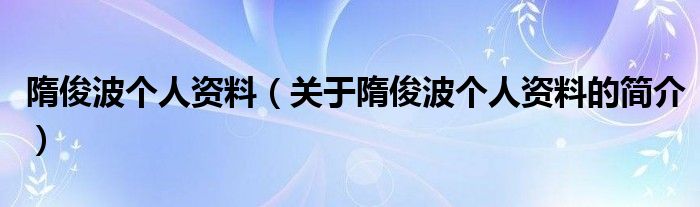 隋俊波個人資料（關于隋俊波個人資料的簡介）