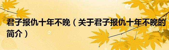 君子報(bào)仇十年不晚（關(guān)于君子報(bào)仇十年不晚的簡介）