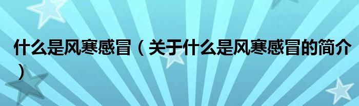 什么是風(fēng)寒感冒（關(guān)于什么是風(fēng)寒感冒的簡(jiǎn)介）