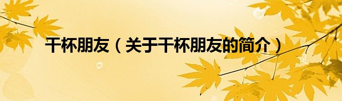 干杯朋友（關(guān)于干杯朋友的簡(jiǎn)介）