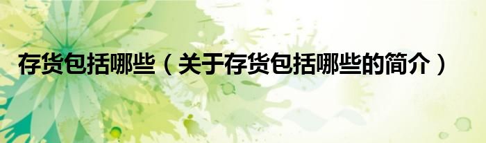 存貨包括哪些（關(guān)于存貨包括哪些的簡(jiǎn)介）