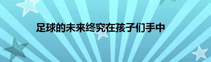 足球的未來終究在孩子們手中