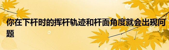 你在下桿時(shí)的揮桿軌跡和桿面角度就會(huì)出現(xiàn)問(wèn)題