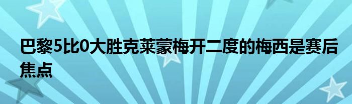 巴黎5比0大勝克萊蒙梅開二度的梅西是賽后焦點