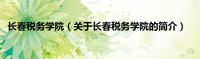 長(zhǎng)春稅務(wù)學(xué)院（關(guān)于長(zhǎng)春稅務(wù)學(xué)院的簡(jiǎn)介）