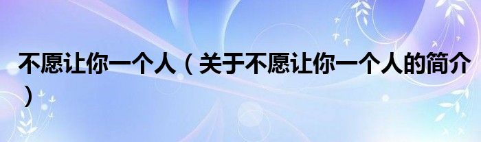 不愿讓你一個(gè)人（關(guān)于不愿讓你一個(gè)人的簡(jiǎn)介）