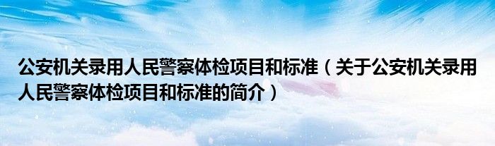 公安機關錄用人民警察體檢項目和標準（關于公安機關錄用人民警察體檢項目和標準的簡介）