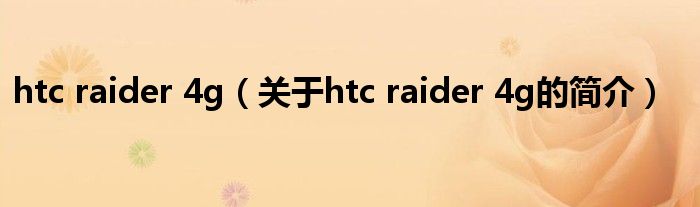 htc raider 4g（關于htc raider 4g的簡介）