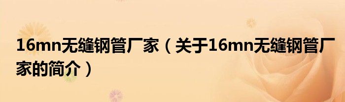 16mn無縫鋼管廠家（關(guān)于16mn無縫鋼管廠家的簡介）