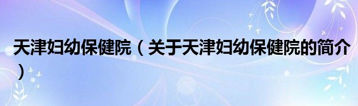 天津婦幼保健院（關(guān)于天津婦幼保健院的簡介）