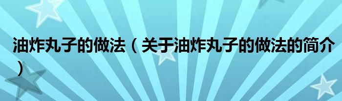 油炸丸子的做法（關(guān)于油炸丸子的做法的簡(jiǎn)介）