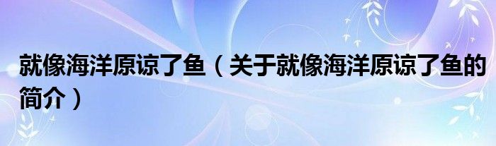 就像海洋原諒了魚（關(guān)于就像海洋原諒了魚的簡介）