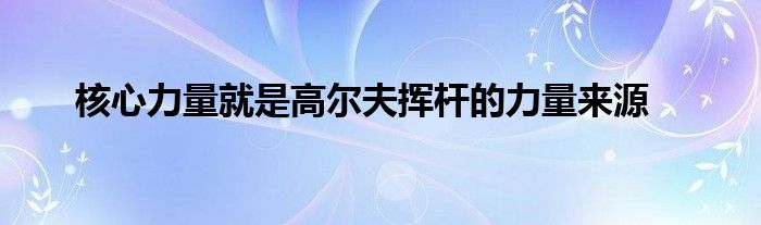 核心力量就是高爾夫揮桿的力量來(lái)源