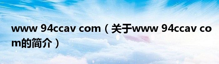 www 94ccav com（關(guān)于www 94ccav com的簡(jiǎn)介）