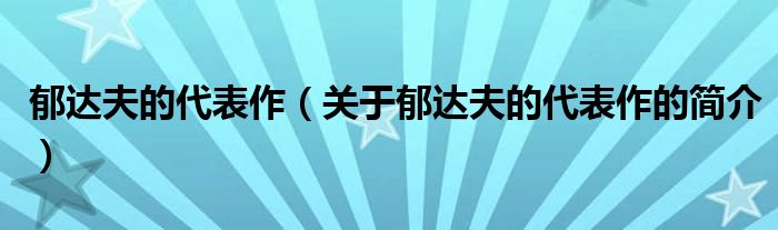 郁達(dá)夫的代表作（關(guān)于郁達(dá)夫的代表作的簡介）