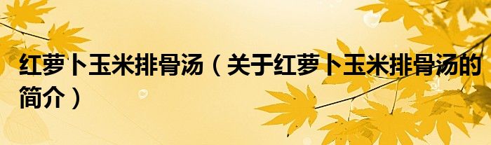 紅蘿卜玉米排骨湯（關(guān)于紅蘿卜玉米排骨湯的簡(jiǎn)介）