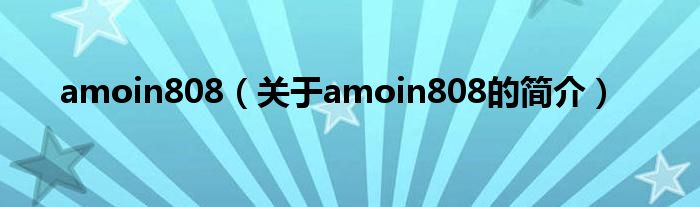 amoin808（關(guān)于amoin808的簡介）