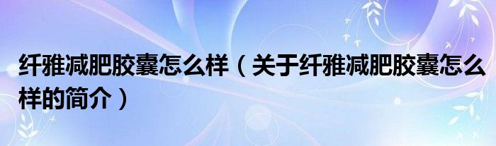 纖雅減肥膠囊怎么樣（關(guān)于纖雅減肥膠囊怎么樣的簡介）