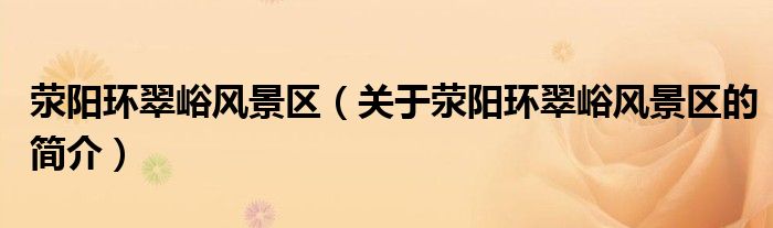 滎陽環(huán)翠峪風(fēng)景區(qū)（關(guān)于滎陽環(huán)翠峪風(fēng)景區(qū)的簡(jiǎn)介）