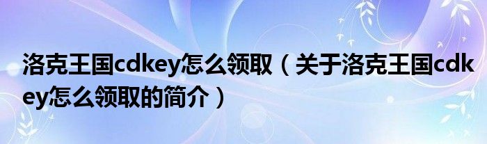 洛克王國cdkey怎么領(lǐng)?。P(guān)于洛克王國cdkey怎么領(lǐng)取的簡介）