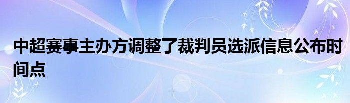 中超賽事主辦方調(diào)整了裁判員選派信息公布時間點