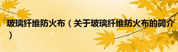 玻璃纖維防火布（關(guān)于玻璃纖維防火布的簡(jiǎn)介）