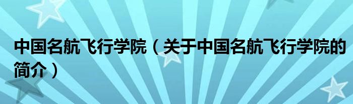 中國(guó)名航飛行學(xué)院（關(guān)于中國(guó)名航飛行學(xué)院的簡(jiǎn)介）