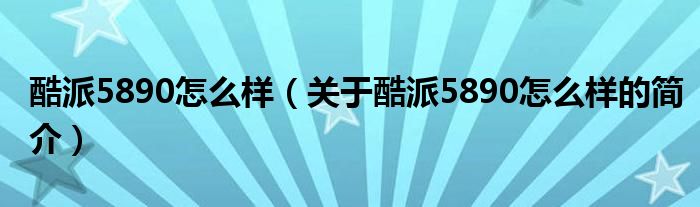 酷派5890怎么樣（關(guān)于酷派5890怎么樣的簡介）