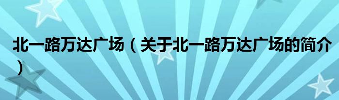 北一路萬達廣場（關(guān)于北一路萬達廣場的簡介）