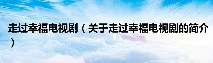 走過幸福電視?。P(guān)于走過幸福電視劇的簡(jiǎn)介）