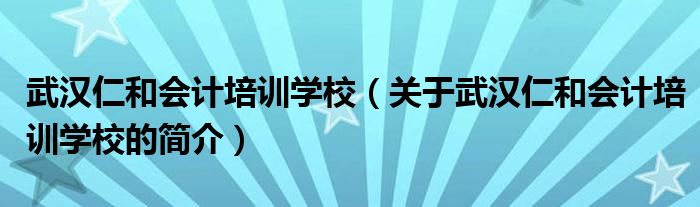 武漢仁和會計培訓學校（關(guān)于武漢仁和會計培訓學校的簡介）