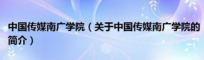 中國傳媒南廣學院（關于中國傳媒南廣學院的簡介）