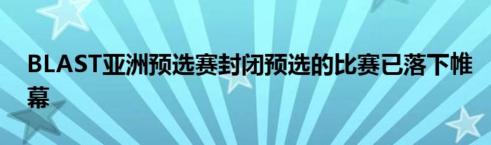 BLAST亞洲預選賽封閉預選的比賽已落下帷幕