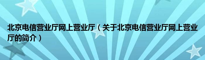 北京電信營業(yè)廳網(wǎng)上營業(yè)廳（關(guān)于北京電信營業(yè)廳網(wǎng)上營業(yè)廳的簡介）