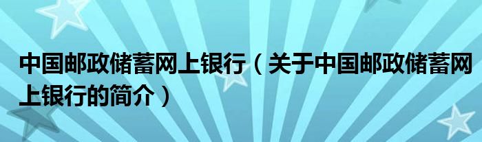 中國郵政儲(chǔ)蓄網(wǎng)上銀行（關(guān)于中國郵政儲(chǔ)蓄網(wǎng)上銀行的簡介）